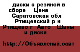 диски с резиной в сборе  › Цена ­ 7 000 - Саратовская обл., Ртищевский р-н, Ртищево г. Авто » Шины и диски   